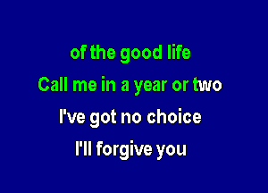 of the good life
Call me in a year or two
I've got no choice

I'll forgive you
