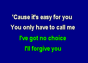 'Cause it's easy for you

You only have to call me

I've got no choice
I'll forgive you