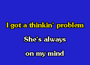 Igot a thinkin' problem

She's always

on my mind