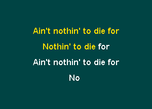 Ain't nothin' to die for

Nothin' to die for

Ain't nothin' to die for
No