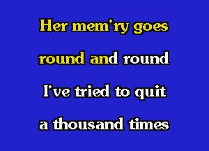 Her mem'ry goes
round and round

I've tried to quit

a thousand times I