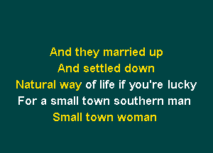And they married up
And settled down

Natural way of life if you're lucky
For a small town southern man
Small town woman