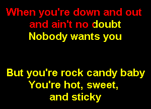 When you're down and out
and ain't no doubt
Nobody wants you

But you're rock candy baby
You're hot, sweet,
and sticky