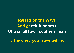 Raised on the ways
And gentle kindness
Of a small town southern man

Is the ones you leave behind
