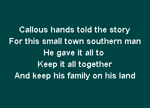 Callous hands told the story
For this small town southern man
He gave it all to

Keep it all together
And keep his family on his land