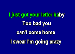 Ijust got your letter baby

Too bad you
can't come home

I swear I'm going crazy