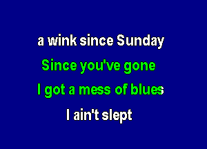 a wink since Sunday

Since you've gone
I got a mess of blues
I ain't slept