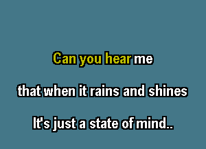 Can you hear me

that when it rains and shines

lfs just a state of mind..