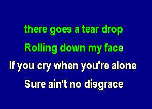 there goes a tear drop

Rolling down my face

If you cry when you're alone

Sure ain't no disgrace