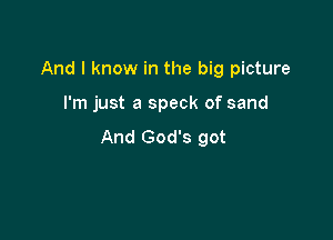 And I know in the big picture

I'm just a speck of sand

And God's got