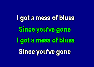 lgot a mess of blues
Since you've gone
I got a mess of blues

Since you've gone