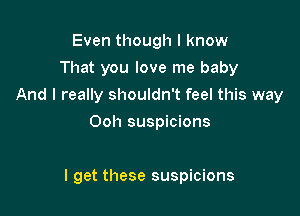 Even though I know
That you love me baby
And I really shouldn't feel this way
Ooh suspicions

I get these suspicions