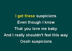 I get these suspicions
Even though I know
That you love me baby

And I really shouldn't feel this way

Oooh suspicions