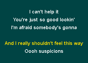 I can't help it
You're just so good lookin'
I'm afraid somebody's gonna

And I really shouldn't feel this way

Oooh suspicions