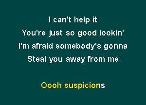 I can't help it
You're just so good lookin'
I'm afraid somebody's gonna

Steal you away from me

Oooh suspicions