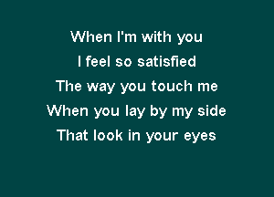 When I'm with you
lfeel so satisfied
The way you touch me
When you lay by my side

That look in your eyes