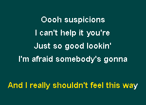 Oooh suspicions
I can't help it you're
Just so good lookin'
I'm afraid somebody's gonna

And I really shouldn't feel this way