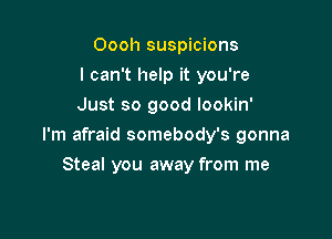 Oooh suspicions
I can't help it you're
Just so good lookin'

I'm afraid somebody's gonna

Steal you away from me