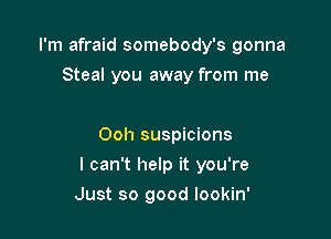 I'm afraid somebody's gonna
Steal you away from me

Ooh suspicions

I can't help it you're

Just so good lookin'