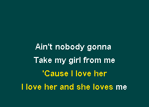 Ain't nobody gonna

Take my girl from me
'Cause I love her
I love her and she loves me