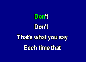 Don't
Don't

Thafs what you say
Each time that