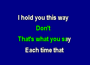 I hold you this way
Don't

Thats what you say
Each time that