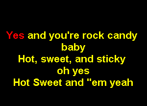 Yes and you're rock candy
baby

Hot, sweet, and sticky
oh yes
Hot Sweet and em yeah