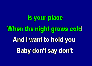 Is your place

When the night grows cold

And I want to hold you
Baby don't say don't