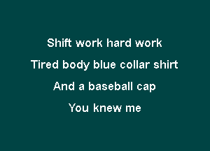 Shift work hard work

Tired body blue collar shirt

And a baseball cap

You knew me