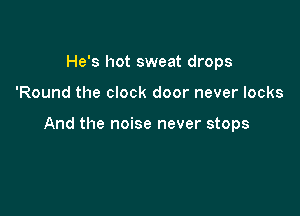 He's hot sweat drops

'Round the clock door never looks

And the noise never stops