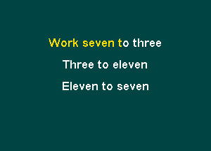 Work seven to three

Three to eleven

Eleven to seven