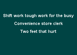 Shift work tough work for the busy

Convenience store clerk

Two feet that hurt