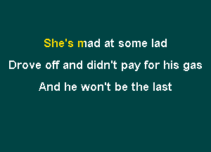 She's mad at some lad

Drove off and didn't pay for his gas

And he won't be the last