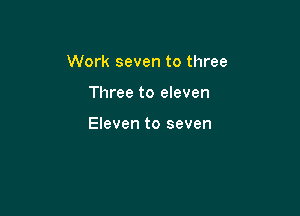 Work seven to three

Three to eleven

Eleven to seven