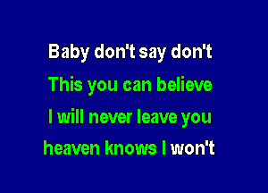 Baby don't say don't
This you can believe

I will never leave you

heaven knows I won't