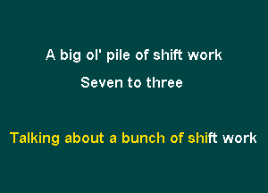 A big ol' pile of shift work

Seven to three

Talking about a bunch of shift work