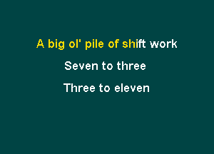 A big ol' pile of shift work

Seven to three

Three to eleven