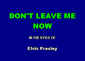 DON'T ILIEAVIE ME
NOW

IN (E SIYLE 0F

Elvis Presley