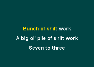 Bunch of shift work

A big ol' pile of shift work

Seven to three