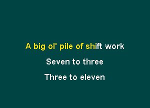 A big ol' pile of shift work

Seven to three

Three to eleven