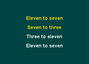 Eleven to seven

Seven to three
Three to eleven

Eleven to seven