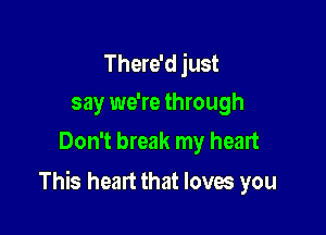 There'd just
say we're through
Don't break my heart

This heart that loves you