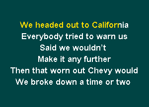 We headed out to California
Everybody tried to warn us
Said we wouldwt
Make it any further
Then that worn out Chevy would
We broke down a time or two