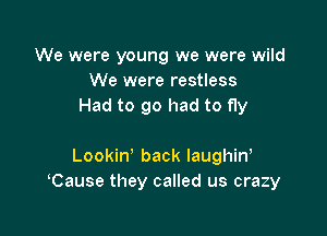 We were young we were wild
We were restless
Had to go had to fly

Lookin' back laughin,
Cause they called us crazy