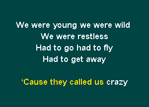 We were young we were wild
We were restless
Had to go had to fly
Had to get away

Cause they called us crazy