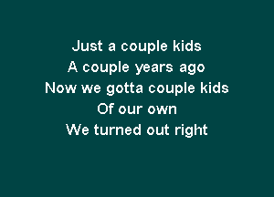 Just a couple kids
A couple years ago
Now we gotta couple kids

Of our own
We turned out right