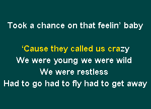 Took a chance on that feelint baby

(Cause they called us crazy
We were young we were wild
We were restless
Had to go had to fly had to get away