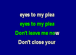 eyes to my plea
eyes to my plea
Don't leave me now

Don't close your