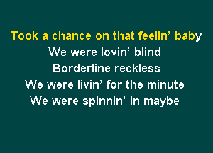 Took a chance on that feelin! baby
We were Iovine blind
Borderline reckless

We were livin' for the minute
We were spinnine in maybe