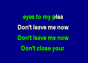 eyes to my plea
Don't leave me now
Don't leave me now

Don't close your